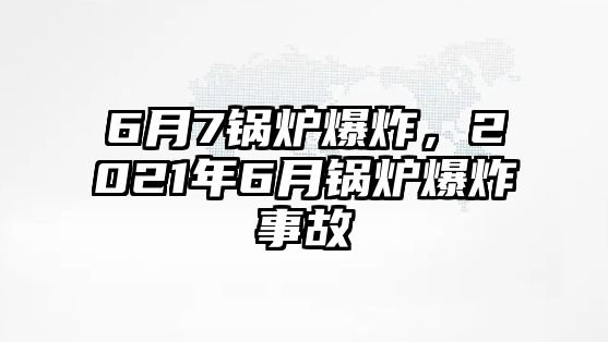 6月7鍋爐爆炸，2021年6月鍋爐爆炸事故