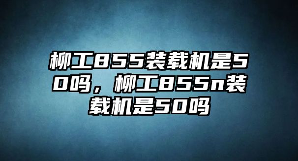 柳工855裝載機(jī)是50嗎，柳工855n裝載機(jī)是50嗎