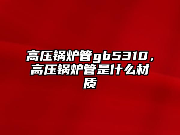 高壓鍋爐管gb5310，高壓鍋爐管是什么材質(zhì)