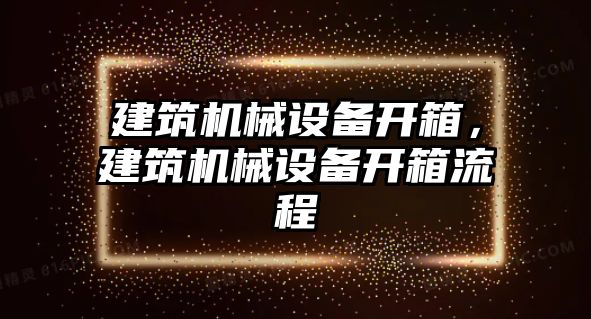 建筑機械設(shè)備開箱，建筑機械設(shè)備開箱流程