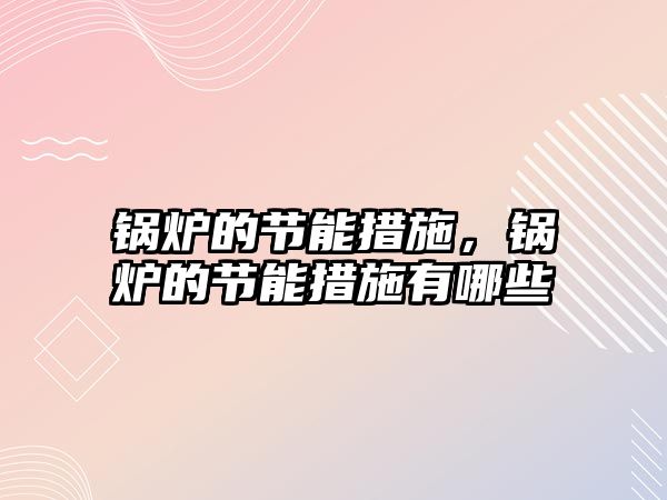 鍋爐的節(jié)能措施，鍋爐的節(jié)能措施有哪些