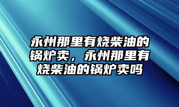 永州那里有燒柴油的鍋爐賣，永州那里有燒柴油的鍋爐賣嗎