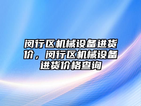 閔行區(qū)機械設(shè)備進貨價，閔行區(qū)機械設(shè)備進貨價格查詢