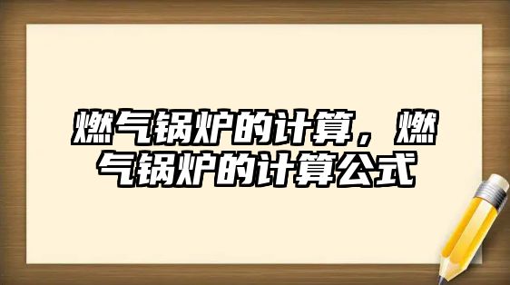 燃?xì)忮仩t的計(jì)算，燃?xì)忮仩t的計(jì)算公式