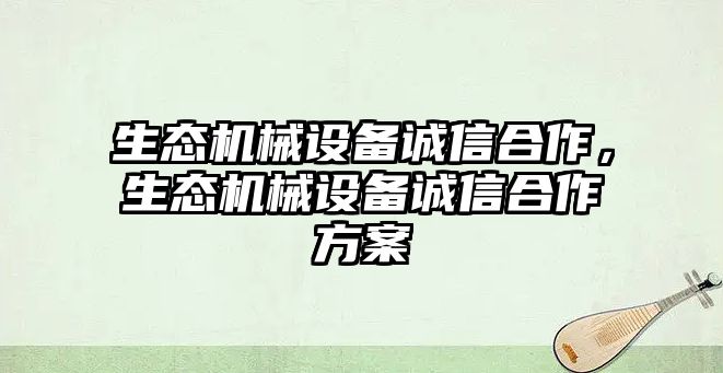 生態(tài)機械設(shè)備誠信合作，生態(tài)機械設(shè)備誠信合作方案