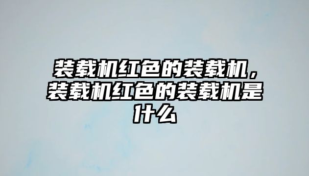 裝載機(jī)紅色的裝載機(jī)，裝載機(jī)紅色的裝載機(jī)是什么