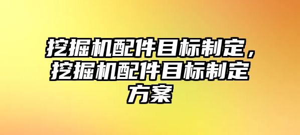 挖掘機配件目標制定，挖掘機配件目標制定方案