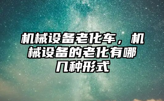 機(jī)械設(shè)備老化車，機(jī)械設(shè)備的老化有哪幾種形式