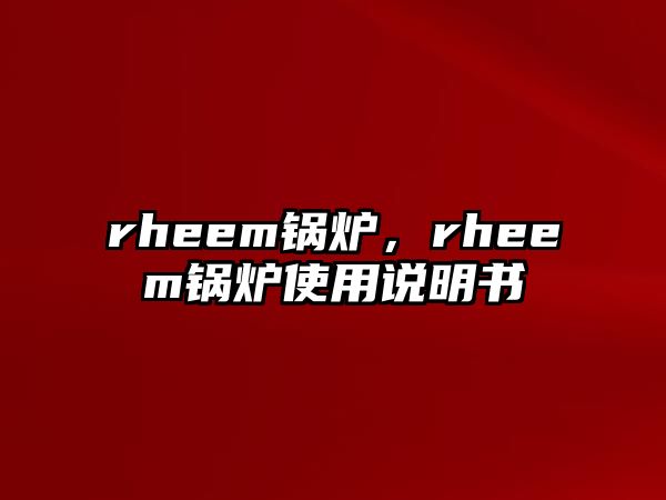 rheem鍋爐，rheem鍋爐使用說(shuō)明書