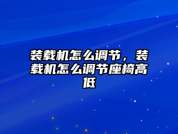 裝載機(jī)怎么調(diào)節(jié)，裝載機(jī)怎么調(diào)節(jié)座椅高低