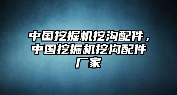 中國(guó)挖掘機(jī)挖溝配件，中國(guó)挖掘機(jī)挖溝配件廠家