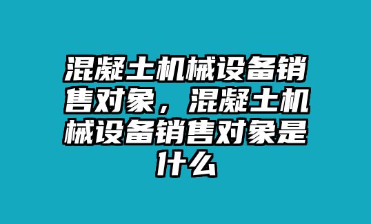 混凝土機(jī)械設(shè)備銷售對象，混凝土機(jī)械設(shè)備銷售對象是什么