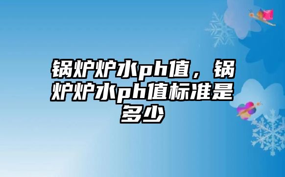 鍋爐爐水ph值，鍋爐爐水ph值標(biāo)準(zhǔn)是多少