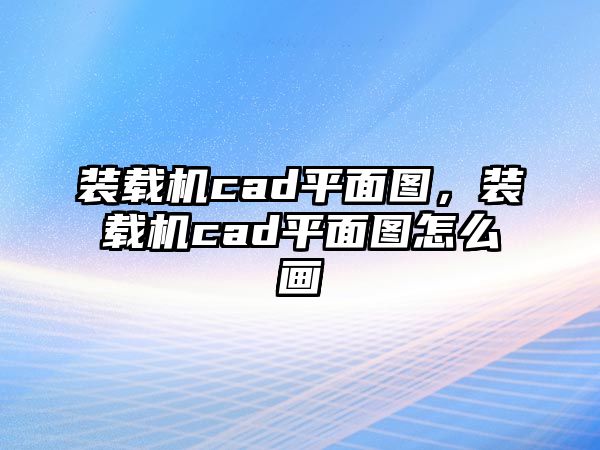 裝載機cad平面圖，裝載機cad平面圖怎么畫