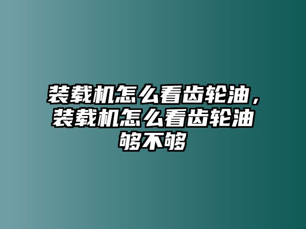 裝載機怎么看齒輪油，裝載機怎么看齒輪油夠不夠