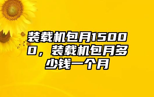 裝載機(jī)包月15000，裝載機(jī)包月多少錢一個(gè)月