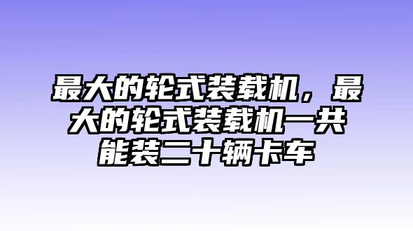 最大的輪式裝載機(jī)，最大的輪式裝載機(jī)一共能裝二十輛卡車