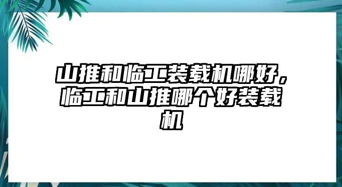 山推和臨工裝載機(jī)哪好，臨工和山推哪個(gè)好裝載機(jī)