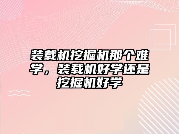 裝載機挖掘機那個難學，裝載機好學還是挖掘機好學