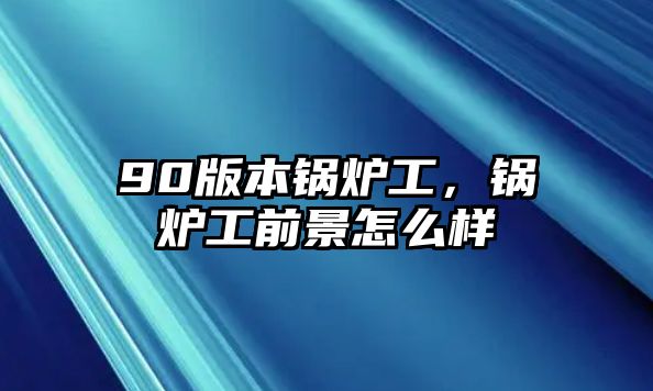 90版本鍋爐工，鍋爐工前景怎么樣