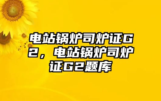 電站鍋爐司爐證G2，電站鍋爐司爐證G2題庫