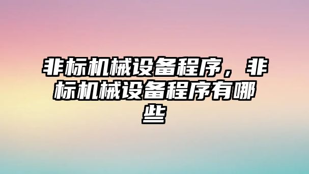 非標(biāo)機械設(shè)備程序，非標(biāo)機械設(shè)備程序有哪些