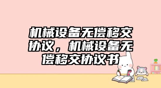 機(jī)械設(shè)備無償移交協(xié)議，機(jī)械設(shè)備無償移交協(xié)議書