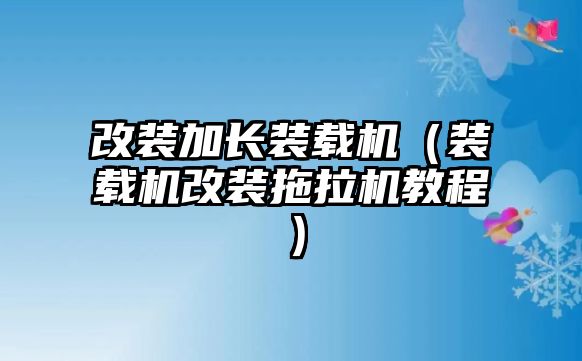 改裝加長裝載機(jī)（裝載機(jī)改裝拖拉機(jī)教程）