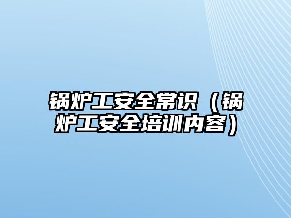 鍋爐工安全常識(shí)（鍋爐工安全培訓(xùn)內(nèi)容）