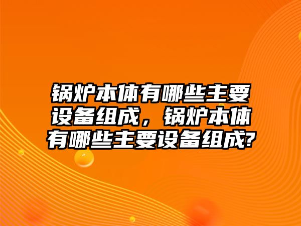 鍋爐本體有哪些主要設(shè)備組成，鍋爐本體有哪些主要設(shè)備組成?