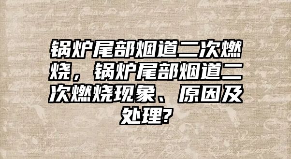 鍋爐尾部煙道二次燃燒，鍋爐尾部煙道二次燃燒現(xiàn)象、原因及處理?