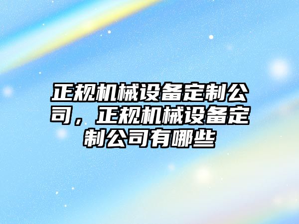 正規(guī)機械設備定制公司，正規(guī)機械設備定制公司有哪些