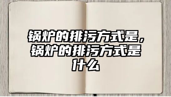 鍋爐的排污方式是，鍋爐的排污方式是什么