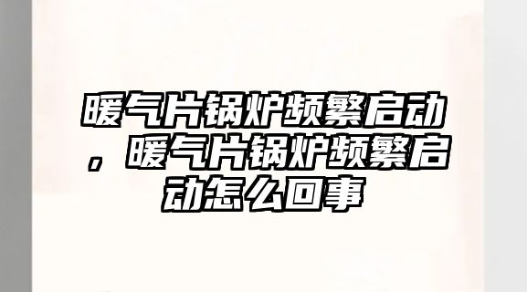 暖氣片鍋爐頻繁啟動，暖氣片鍋爐頻繁啟動怎么回事