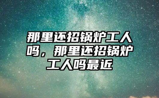 那里還招鍋爐工人嗎，那里還招鍋爐工人嗎最近