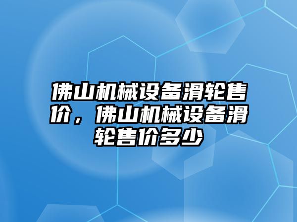 佛山機械設備滑輪售價，佛山機械設備滑輪售價多少