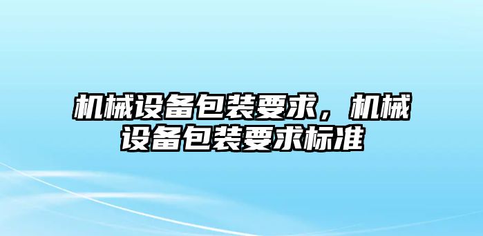 機械設(shè)備包裝要求，機械設(shè)備包裝要求標(biāo)準(zhǔn)