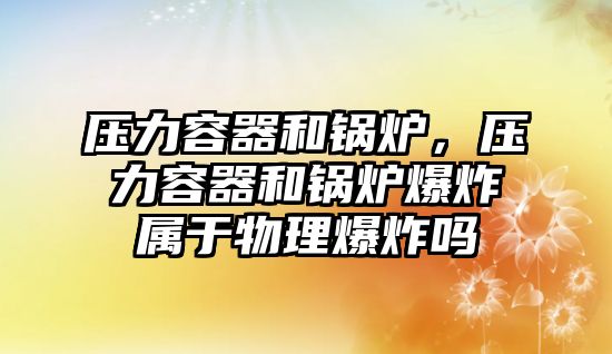 壓力容器和鍋爐，壓力容器和鍋爐爆炸屬于物理爆炸嗎