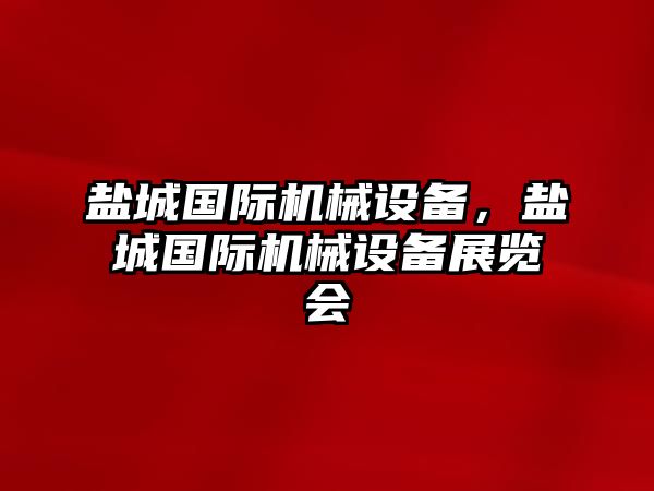 鹽城國際機械設(shè)備，鹽城國際機械設(shè)備展覽會