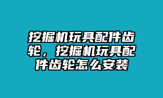 挖掘機玩具配件齒輪，挖掘機玩具配件齒輪怎么安裝