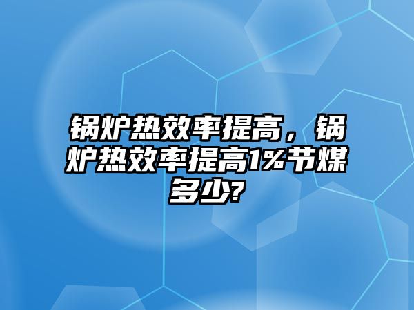 鍋爐熱效率提高，鍋爐熱效率提高1%節(jié)煤多少?