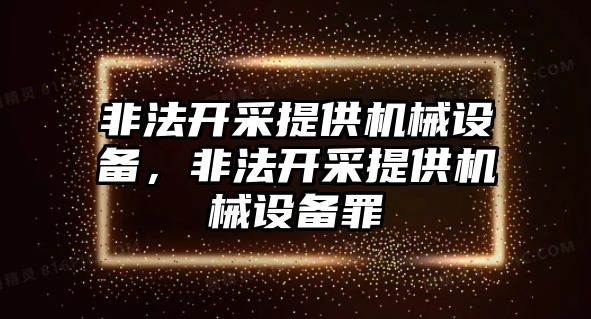 非法開采提供機(jī)械設(shè)備，非法開采提供機(jī)械設(shè)備罪