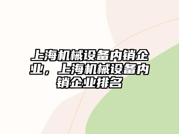 上海機(jī)械設(shè)備內(nèi)銷企業(yè)，上海機(jī)械設(shè)備內(nèi)銷企業(yè)排名