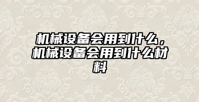 機(jī)械設(shè)備會(huì)用到什么，機(jī)械設(shè)備會(huì)用到什么材料