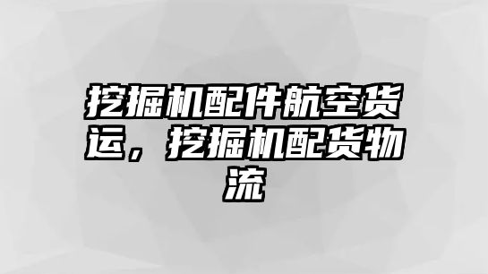 挖掘機(jī)配件航空貨運，挖掘機(jī)配貨物流