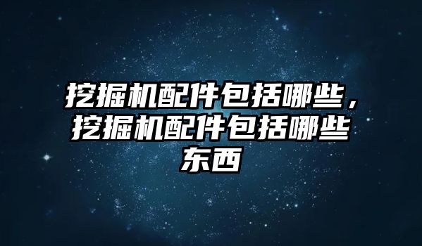 挖掘機配件包括哪些，挖掘機配件包括哪些東西