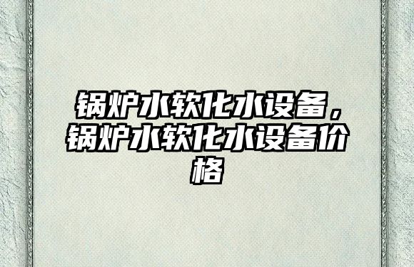 鍋爐水軟化水設(shè)備，鍋爐水軟化水設(shè)備價(jià)格