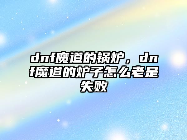 dnf魔道的鍋爐，dnf魔道的爐子怎么老是失敗