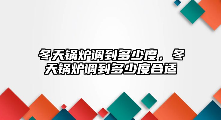 冬天鍋爐調(diào)到多少度，冬天鍋爐調(diào)到多少度合適