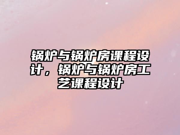 鍋爐與鍋爐房課程設(shè)計(jì)，鍋爐與鍋爐房工藝課程設(shè)計(jì)